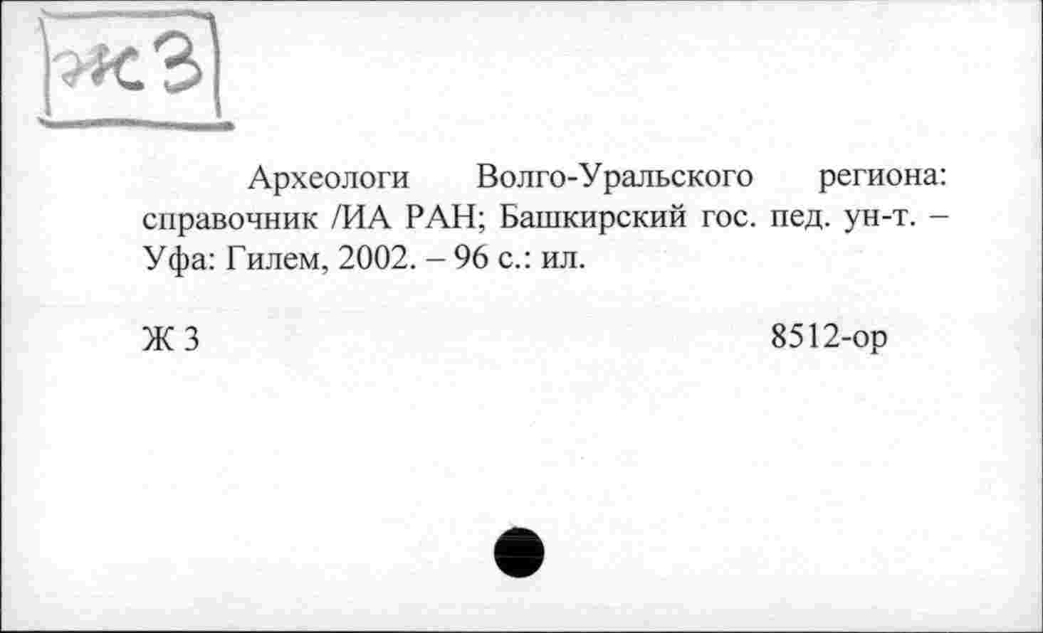 ﻿Археологи Волго-Уральского региона: справочник /ИА РАН; Башкирский гос. пед. ун-т. -Уфа: Гилем, 2002. - 96 с.: ил.
ЖЗ
8512-ор